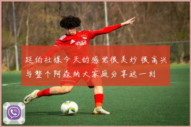 廷伯社媒今天的感觉很美妙 很高兴与整个阿森纳大家庭分享这一刻
